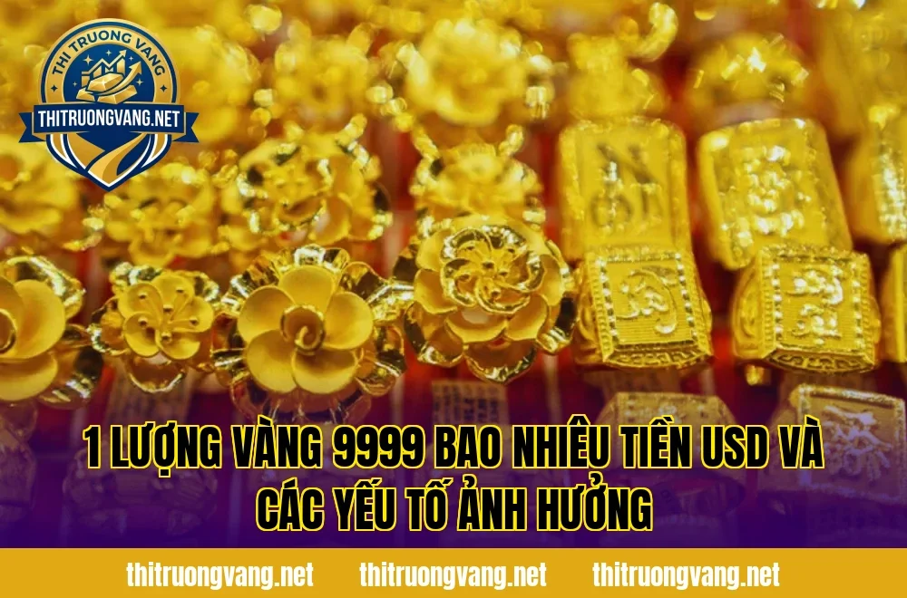 1 lượng vàng 9999 bao nhiêu tiền USD và các yếu tố ảnh hưởng