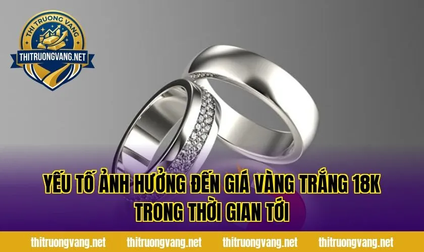 Yếu tố ảnh hưởng đến giá vàng trắng 18k trong thời gian tới