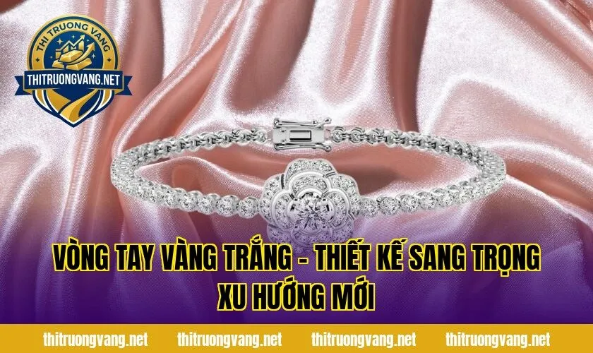 Vòng Tay Vàng Trắng – Thiết Kế Sang Trọng Xu Hướng Mới
