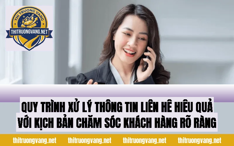 Quy trình xử lý thông tin liên hệ hiệu quả với kịch bản chăm sóc khách hàng rõ ràng