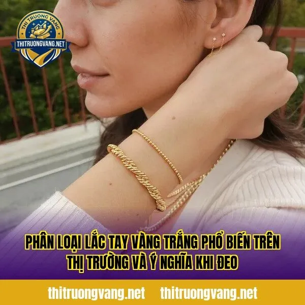 Phân loại lắc tay vàng trắng phổ biến trên thị trường và ý nghĩa khi đeo