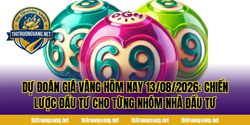 Dự Đoán Giá Vàng Hôm Nay 13/08/2026: Chiến lược đầu tư cho từng nhóm nhà đầu tư