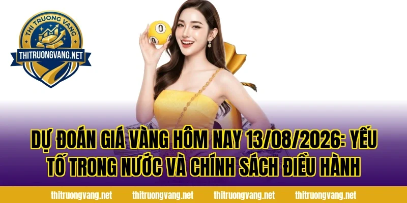 Dự Đoán Giá Vàng Hôm Nay 13/08/2026: Yếu tố trong nước và chính sách điều hành