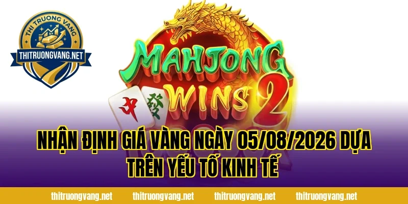 Nhận Định Giá Vàng Ngày 05/08/2026 dựa trên yếu tố kinh tế