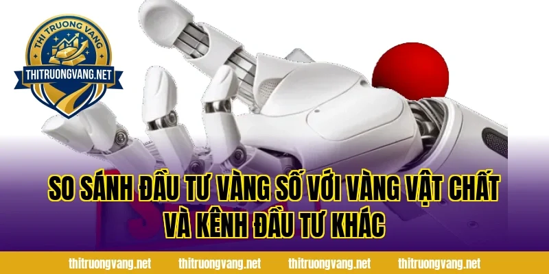 So sánh Đầu Tư Vàng Số với vàng vật chất và kênh đầu tư khác