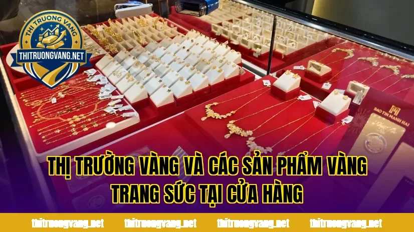 Thị trường vàng và các sản phẩm vàng trang sức tại cửa hàng