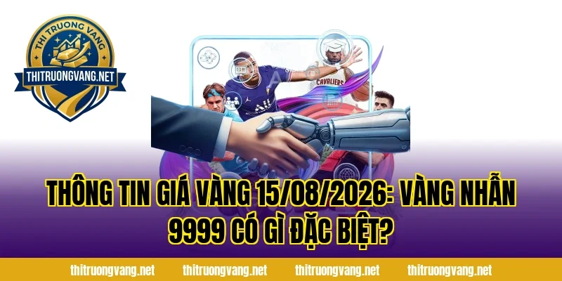 Thông Tin Giá Vàng 15/08/2026: Vàng Nhẫn 9999 Có Gì Đặc Biệt?