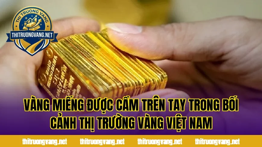 Vàng miếng được cầm trên tay trong bối cảnh thị trường vàng Việt Nam
