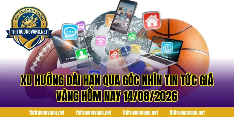 Xu hướng dài hạn qua góc nhìn Tin Tức Giá Vàng Hôm Nay 14/08/2026
